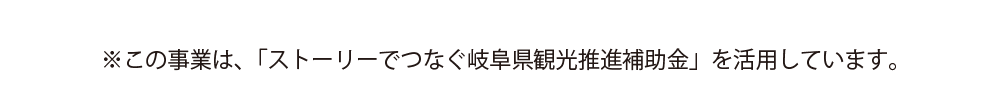 ※この事業は、「ストーリーでつなぐ岐阜県観光推進補助金」を活用しています。